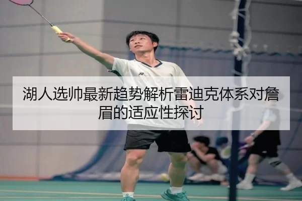 湖人选帅最新趋势解析雷迪克体系对詹眉的适应性探讨