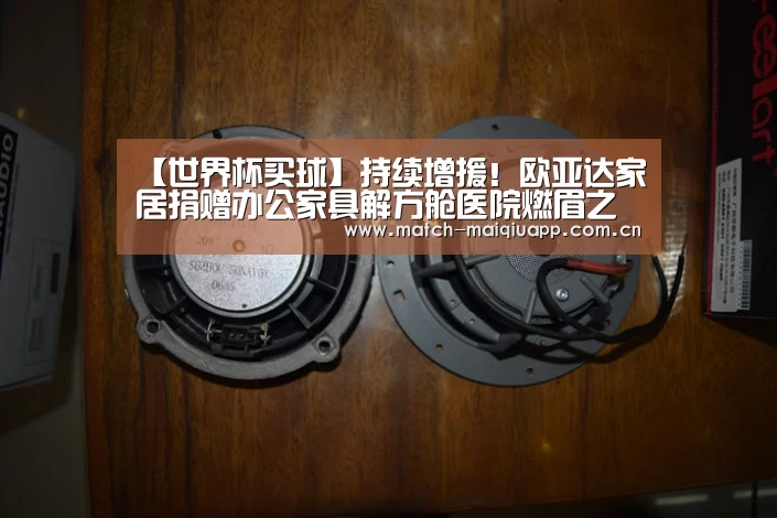 【世界杯买球】持续增援!欧亚达家居捐赠办公家具解方舱医院燃眉之急(图3) 世界杯买球