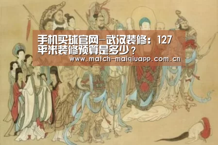 手机买球官网-武汉装修:127平米装修预算是多少?(图1) 手机买球官网